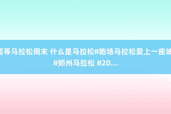 超等马拉松周末 什么是马拉松#跑场马拉松爱上一座城 #郑州马拉松 #20...