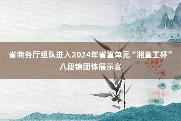 省商务厅组队进入2024年省直单元“湘直工杯”八段锦团体展示赛