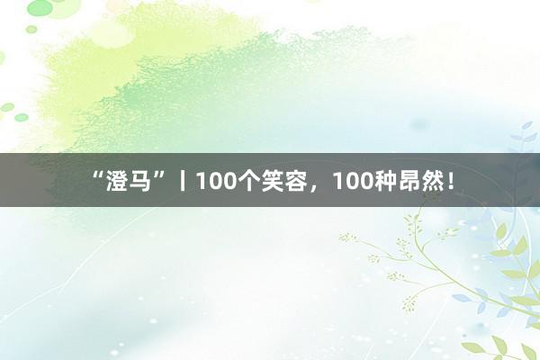 “澄马”丨100个笑容，100种昂然！