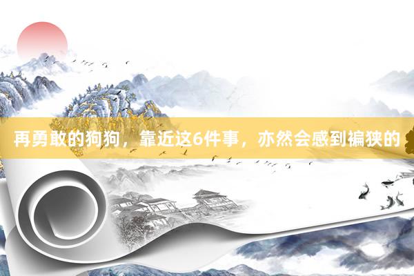 再勇敢的狗狗，靠近这6件事，亦然会感到褊狭的