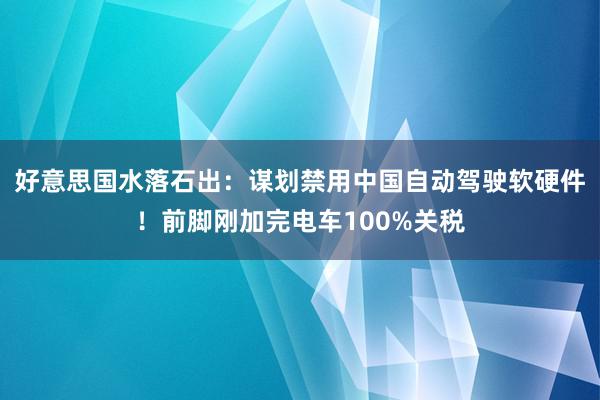 好意思国水落石出：谋划禁用中国自动驾驶软硬件！前脚刚加完电车100%关税