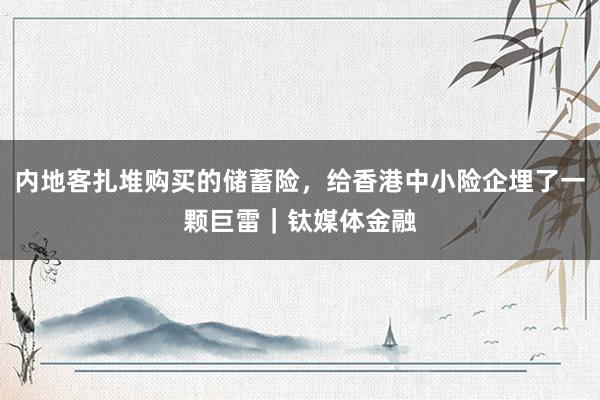 内地客扎堆购买的储蓄险，给香港中小险企埋了一颗巨雷｜钛媒体金融